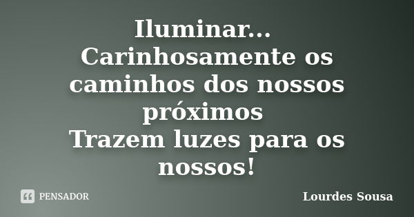 Iluminar... Carinhosamente os caminhos dos nossos próximos Trazem luzes para os nossos!... Frase de Lourdes Sousa.