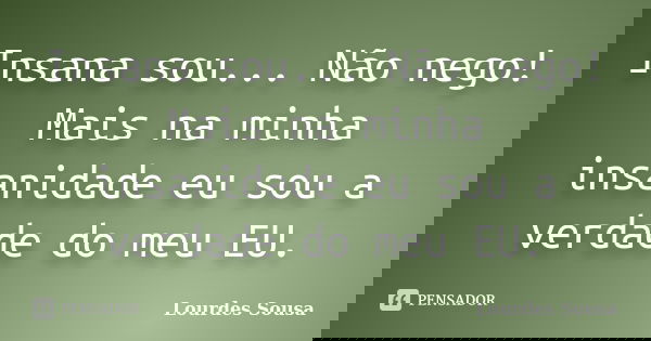Insana sou... Não nego! Mais na minha insanidade eu sou a verdade do meu EU.... Frase de Lourdes Sousa.