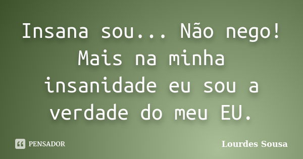 Insana sou... Não nego! Mais na minha insanidade eu sou a verdade do meu EU.... Frase de Lourdes Sousa.