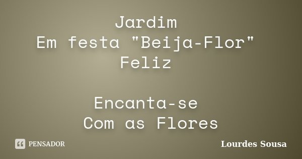 Jardim Em festa "Beija-Flor" Feliz Encanta-se Com as Flores... Frase de Lourdes Sousa.