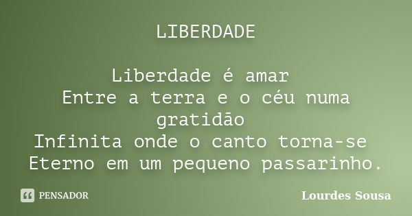 LIBERDADE Liberdade é amar Entre a terra e o céu numa gratidão Infinita onde o canto torna-se Eterno em um pequeno passarinho.... Frase de Lourdes Sousa.