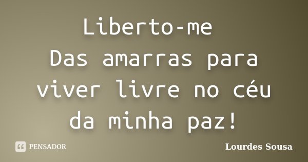 Liberto-me Das amarras para viver livre no céu da minha paz!... Frase de Lourdes Sousa.