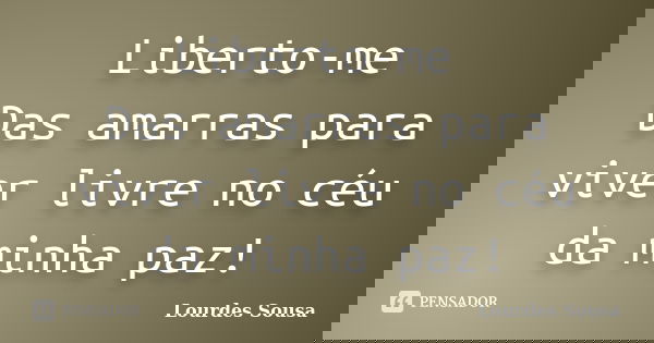 Liberto-me Das amarras para viver livre no céu da minha paz!... Frase de Lourdes Sousa.