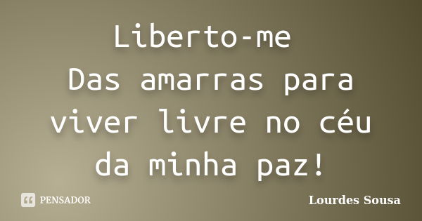 Liberto-me Das amarras para viver livre no céu da minha paz!... Frase de Lourdes Sousa.