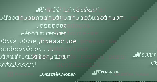 Me fiz inteira! Mesmo quando tu me deixaste em pedaços. Restaure-me Pois tive pressa de sobreviver.... Mesmo tendo razões para desfalecer!... Frase de Lourdes Sousa.
