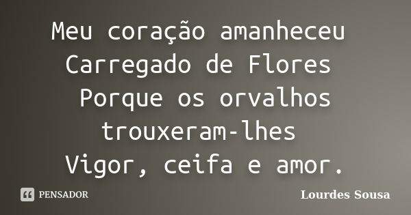 Meu coração amanheceu Carregado de Flores Porque os orvalhos trouxeram-lhes Vigor, ceifa e amor.... Frase de Lourdes Sousa.