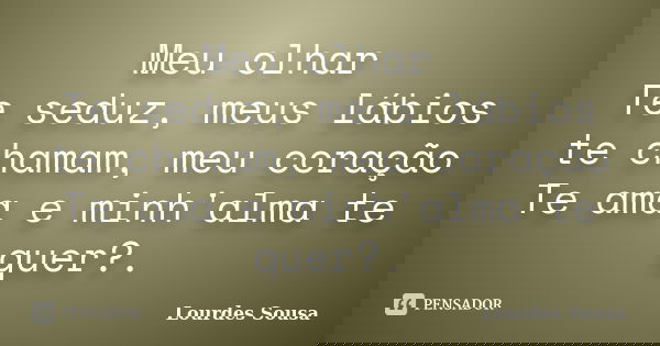 Meu olhar Te seduz, meus lábios te chamam, meu coração Te ama e minh'alma te quer?.... Frase de Lourdes Sousa.