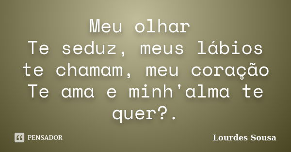 Meu olhar Te seduz, meus lábios te chamam, meu coração Te ama e minh'alma te quer?.... Frase de Lourdes Sousa.