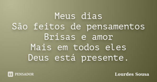 Meus dias São feitos de pensamentos Brisas e amor Mais em todos eles Deus está presente.... Frase de Lourdes Sousa.