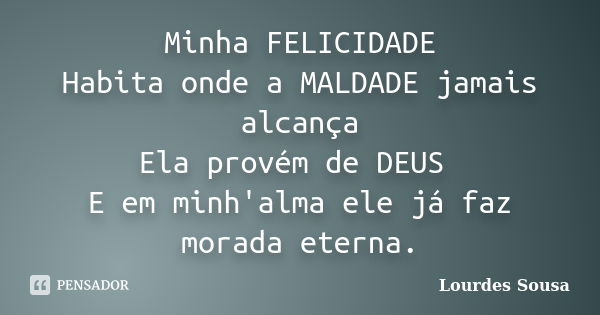 Minha FELICIDADE Habita onde a MALDADE jamais alcança Ela provém de DEUS E em minh'alma ele já faz morada eterna.... Frase de Lourdes Sousa.