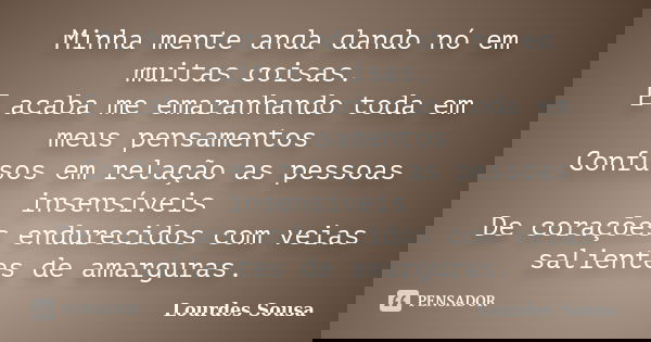 Minha mente anda dando nó em muitas coisas. E acaba me emaranhando toda em meus pensamentos Confusos em relação as pessoas insensíveis De corações endurecidos c... Frase de Lourdes Sousa.