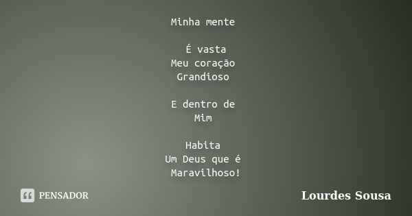 Minha mente É vasta Meu coração Grandioso E dentro de Mim Habita Um Deus que é Maravilhoso!... Frase de Lourdes Sousa.