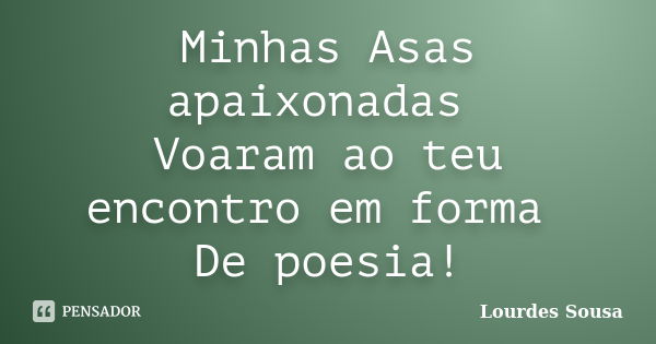 Minhas Asas apaixonadas Voaram ao teu encontro em forma De poesia!... Frase de Lourdes Sousa.