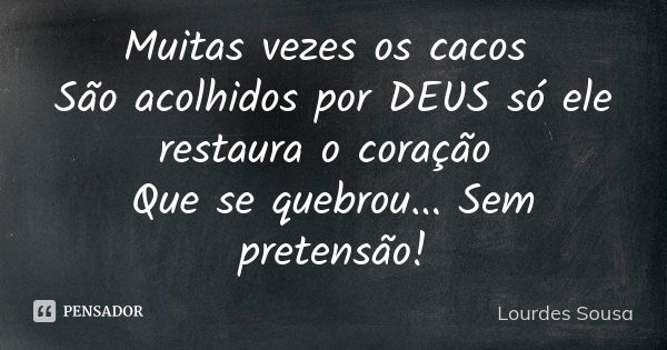 Muitas vezes os cacos São acolhidos por DEUS só ele restaura o coração Que se quebrou... Sem pretensão!... Frase de Lourdes Sousa.