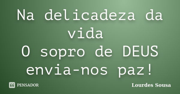 Na delicadeza da vida O sopro de DEUS envia-nos paz!... Frase de Lourdes Sousa.