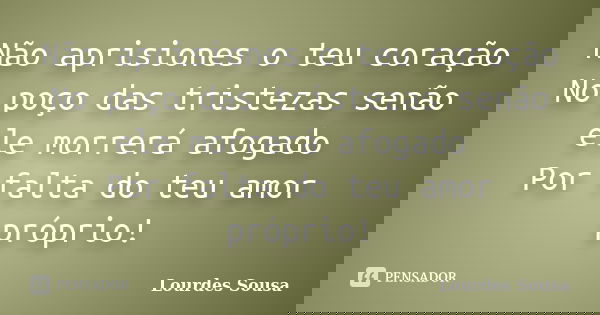 Não aprisiones o teu coração No poço das tristezas senão ele morrerá afogado Por falta do teu amor próprio!... Frase de Lourdes Sousa.
