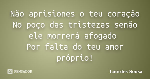 Não aprisiones o teu coração No poço das tristezas senão ele morrerá afogado Por falta do teu amor próprio!... Frase de Lourdes Sousa.