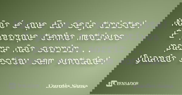 Não é que Eu seja triste! É porque tenho motivos para não sorrir... Quando estou sem vontade!... Frase de Lourdes Sousa.