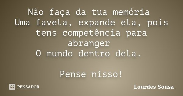 Não faça da tua memória Uma favela, expande ela, pois tens competência para abranger O mundo dentro dela. Pense nisso!... Frase de Lourdes Sousa.
