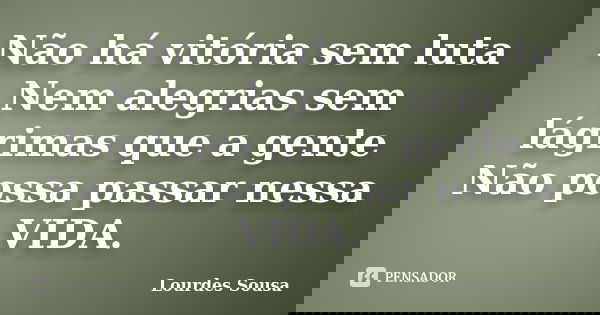 Não há vitória sem luta Nem alegrias sem lágrimas que a gente Não possa passar nessa VIDA.... Frase de Lourdes Sousa.