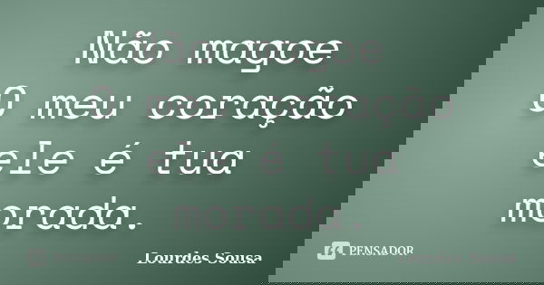 Não magoe O meu coração ele é tua morada.... Frase de Lourdes Sousa.