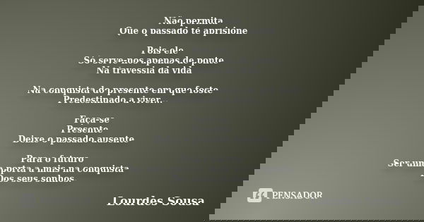Não permita Que o passado te aprisione Pois ele Só serve-nos apenas de ponte Na travessia da vida Na conquista do presente em que foste Predestinado a viver... ... Frase de Lourdes Sousa.