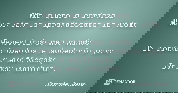 Não quero a certeza Mais sim os aprendizados da vida. Revestindo meu mundo De conhecimentos e sabedoria para a edificação Do meu caminhar.... Frase de Lourdes Sousa.