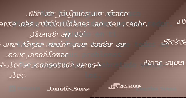 Não te julgues um fraco Diante das dificuldades ao teu redor. Quando em ti Existe uma força maior que todos os seus problemas Para superá-los e sobretudo vencê-... Frase de Lourdes Sousa.