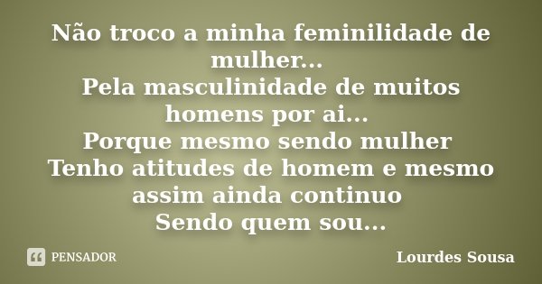 Não troco a minha feminilidade de mulher... Pela masculinidade de muitos homens por ai... Porque mesmo sendo mulher Tenho atitudes de homem e mesmo assim ainda ... Frase de Lourdes Sousa.
