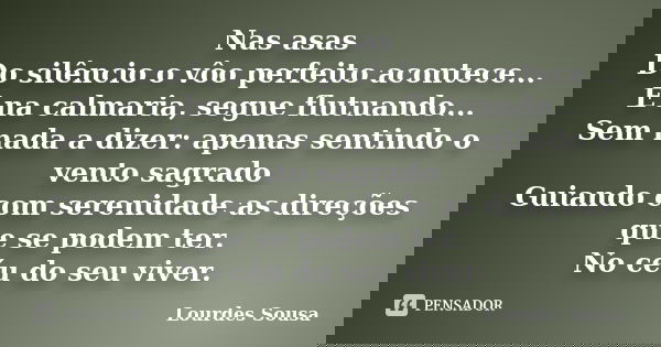 Nas asas Do silêncio o vôo perfeito acontece... E na calmaria, segue flutuando... Sem nada a dizer: apenas sentindo o vento sagrado Guiando com serenidade as di... Frase de Lourdes Sousa.