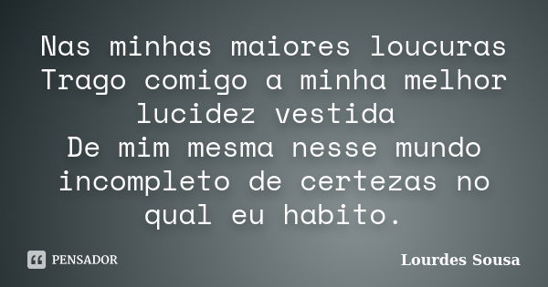 Nas minhas maiores loucuras Trago comigo a minha melhor lucidez vestida De mim mesma nesse mundo incompleto de certezas no qual eu habito.... Frase de Lourdes Sousa.