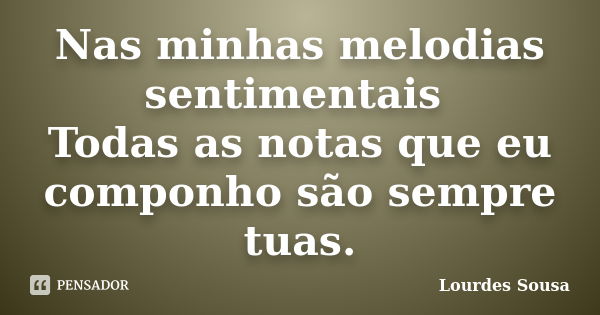 Nas minhas melodias sentimentais Todas as notas que eu componho são sempre tuas.... Frase de Lourdes Sousa.