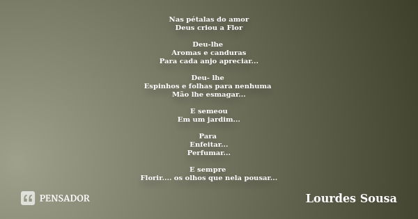 Nas pétalas do amor Deus criou a Flor Deu-lhe Aromas e canduras Para cada anjo apreciar... Deu- lhe Espinhos e folhas para nenhuma Mão lhe esmagar... E semeou E... Frase de Lourdes Sousa.