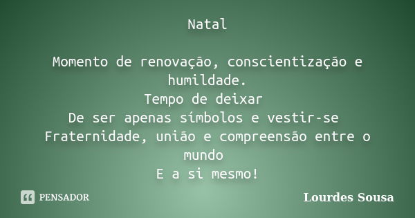 Natal Momento de renovação, conscientização e humildade. Tempo de deixar De ser apenas símbolos e vestir-se Fraternidade, união e compreensão entre o mundo E a ... Frase de Lourdes Sousa.