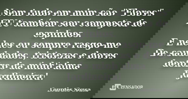 Nem tudo em mim são "Flores" EU também sou composta de espinhos. E neles eu sempre rasgo-me De saudades, tristezas e dores dentro da minh'alma Jardine... Frase de Lourdes Sousa.
