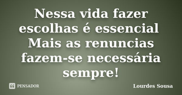 Nessa vida fazer escolhas é essencial Mais as renuncias fazem-se necessária sempre!... Frase de Lourdes Sousa.