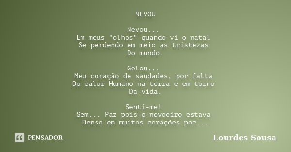 NEVOU Nevou... Em meus "olhos" quando vi o natal Se perdendo em meio as tristezas Do mundo. Gelou... Meu coração de saudades, por falta Do calor Human... Frase de Lourdes Sousa.