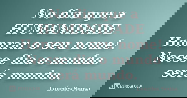 No dia que a HUMANIDADE Honrar o seu nome! Nesse dia o mundo será mundo.... Frase de Lourdes Sousa.