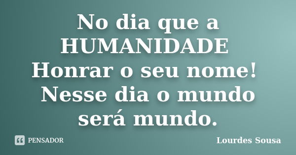 No dia que a HUMANIDADE Honrar o seu nome! Nesse dia o mundo será mundo.... Frase de Lourdes Sousa.