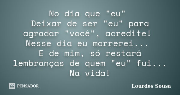 No dia que "eu" Deixar de ser "eu" para agradar "você", acredite! Nesse dia eu morrerei... E de mim, só restará lembranças de quem... Frase de Lourdes Sousa.