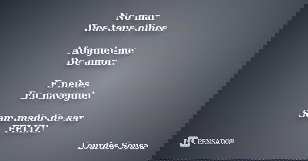 No mar Dos teus olhos Afoguei-me De amor. E neles Eu naveguei Sem medo de ser FELIZ!... Frase de Lourdes Sousa.