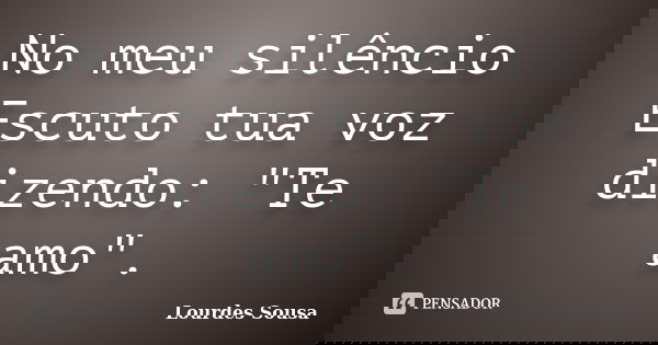 No meu silêncio Escuto tua voz dizendo: "Te amo".... Frase de Lourdes Sousa.