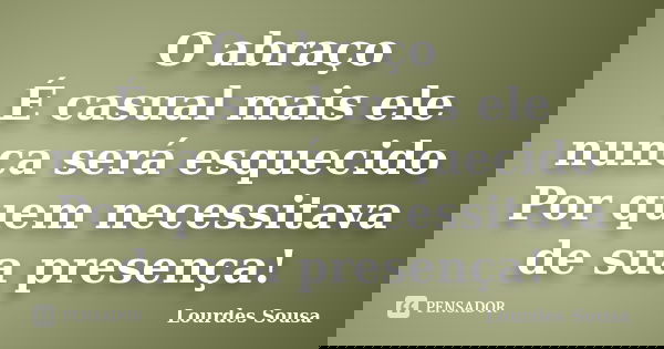 O abraço É casual mais ele nunca será esquecido Por quem necessitava de sua presença!... Frase de Lourdes Sousa.