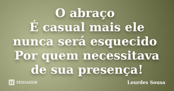 O abraço É casual mais ele nunca será esquecido Por quem necessitava de sua presença!... Frase de Lourdes Sousa.