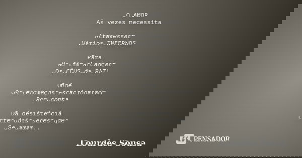 O AMOR Às vezes necessita Atravessar Vários INFERNOS Para No fim alcançar Os CÉUS da PAZ! Onde Os recomeços estacionaram Por conta Da desistência Entre dois ser... Frase de Lourdes Sousa.