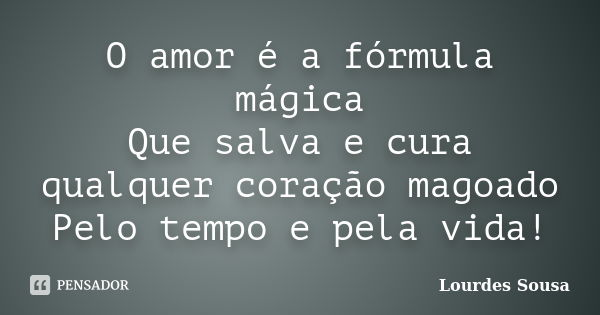 O amor é a fórmula mágica Que salva e cura qualquer coração magoado Pelo tempo e pela vida!... Frase de Lourdes Sousa.