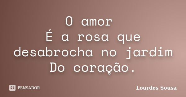 O amor É a rosa que desabrocha no jardim Do coração.... Frase de Lourdes Sousa.