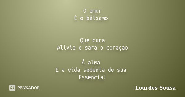 O amor É o bálsamo Que cura Alivia e sara o coração À alma E a vida sedenta de sua Essência!... Frase de Lourdes Sousa.