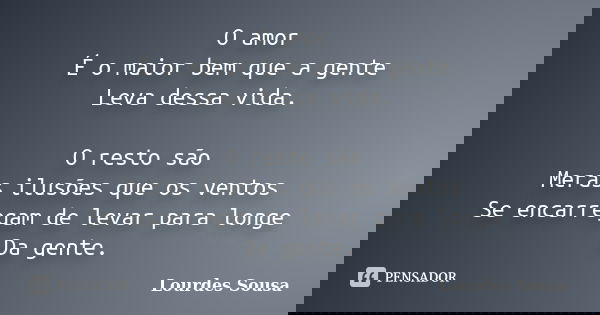 O amor É o maior bem que a gente Leva dessa vida. O resto são Meras ilusões que os ventos Se encarregam de levar para longe Da gente.... Frase de Lourdes Sousa.