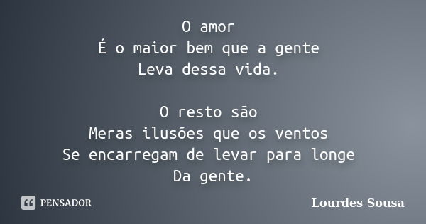 O amor É o maior bem que a gente Leva dessa vida. O resto são Meras ilusões que os ventos Se encarregam de levar para longe Da gente.... Frase de Lourdes Sousa.